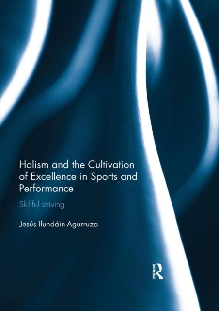 Holism and the Cultivation of Excellence in Sports and Performance : Skillful Striving, Paperback / softback Book