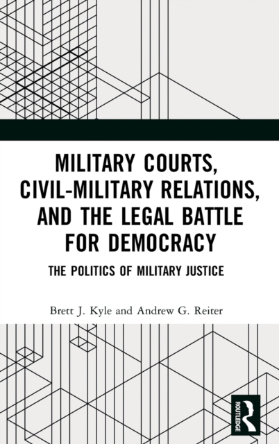 Military Courts, Civil-Military Relations, and the Legal Battle for Democracy : The Politics of Military Justice, Hardback Book