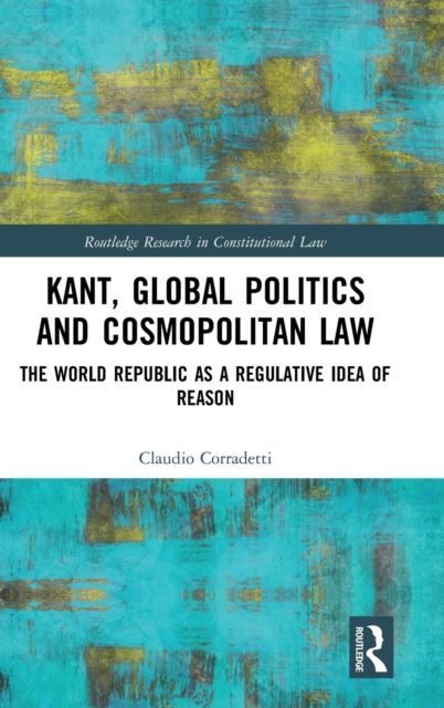 Kant, Global Politics and Cosmopolitan Law : The World Republic as a Regulative Idea of Reason, Hardback Book