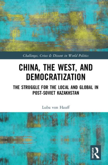 China, the West, and Democratization : The Struggle for the Local and the Global in Post-Soviet Kazakhstan, Hardback Book