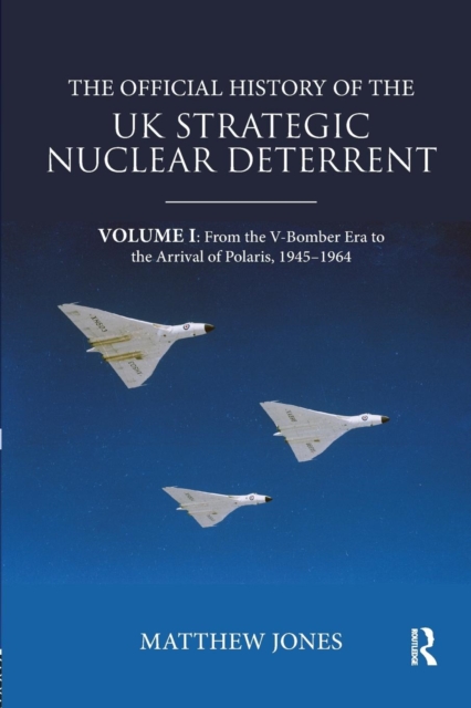 The Official History of the UK Strategic Nuclear Deterrent : Volume I: From the V-Bomber Era to the Arrival of Polaris, 1945-1964, Paperback / softback Book