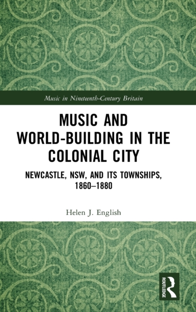 Music and World-Building in the Colonial City : Newcastle, NSW, and its Townships, 1860–1880, Hardback Book