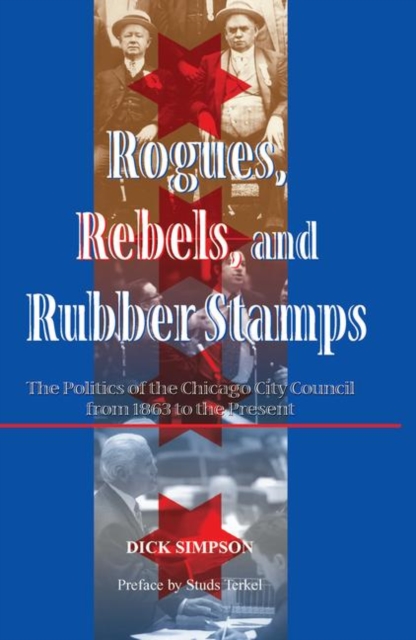 Rogues, Rebels, And Rubber Stamps : The Politics Of The Chicago City Council, 1863 To The Present, Hardback Book