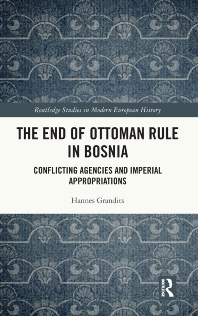 The End of Ottoman Rule in Bosnia : Conflicting Agencies and Imperial Appropriations, Hardback Book