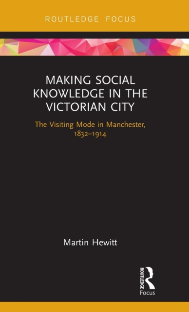 Making Social Knowledge in the Victorian City : The Visiting Mode in Manchester, 1832-1914, Hardback Book