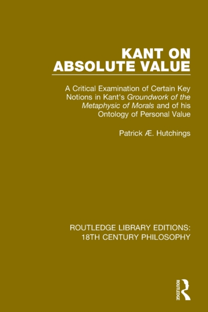 Kant on Absolute Value : A Critical Examination of Certain Key Notions in Kant's 'Groundwork of the Metaphysic of Morals' and of his Ontology of Personal Value, Paperback / softback Book