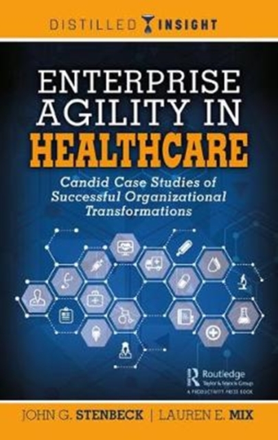Enterprise Agility in Healthcare : Candid Case Studies of Successful Organizational Transformations, Hardback Book