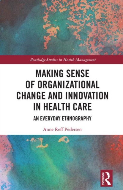 Making Sense of Organizational Change and Innovation in Health Care : An Everyday Ethnography, Hardback Book