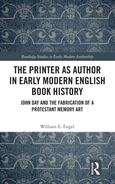 The Printer as Author in Early Modern English Book History : John Day and the Fabrication of a Protestant Memory Art, Hardback Book