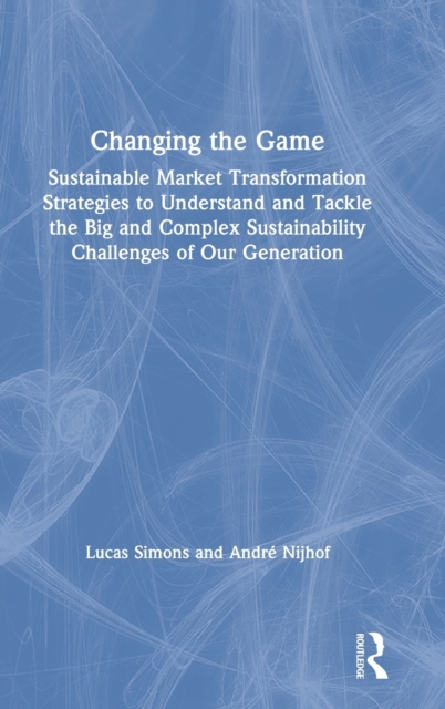 Changing the Game : Sustainable Market Transformation Strategies to Understand and Tackle the Big and Complex Sustainability Challenges of Our Generation, Hardback Book