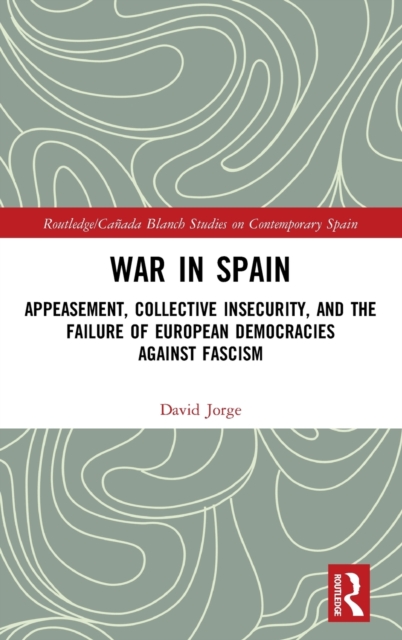 War in Spain : Appeasement, Collective Insecurity, and the Failure of European Democracies Against Fascism, Hardback Book