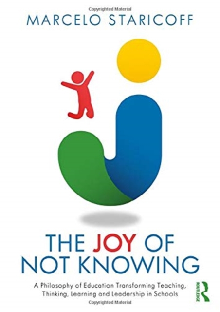 The Joy of Not Knowing : A Philosophy of Education Transforming Teaching, Thinking, Learning and Leadership in Schools, Paperback / softback Book