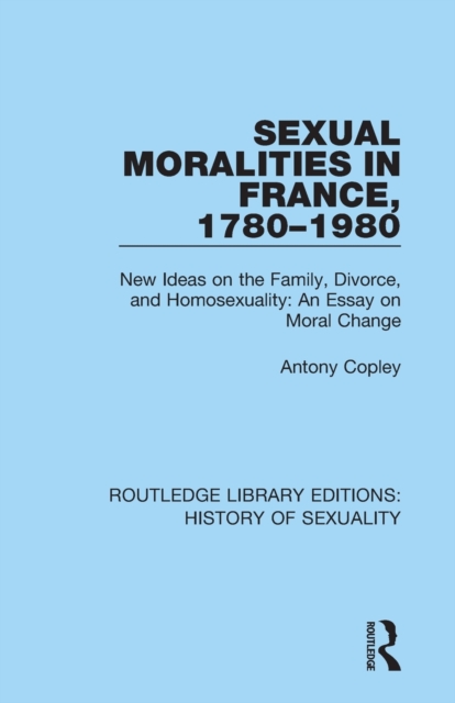 Sexual Moralities in France, 1780-1980 : New Ideas on the Family, Divorce, and Homosexuality: An Essay on Moral Change, Paperback / softback Book
