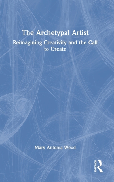 The Archetypal Artist : Reimagining Creativity and the Call to Create, Hardback Book