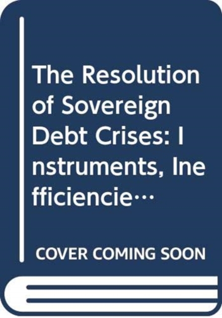 The Resolution of Sovereign Debt Crises : Instruments, Inefficiencies and Options for the Way Forward, Hardback Book