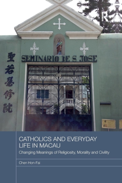 Catholics and Everyday Life in Macau : Changing Meanings of Religiosity, Morality and Civility, Paperback / softback Book