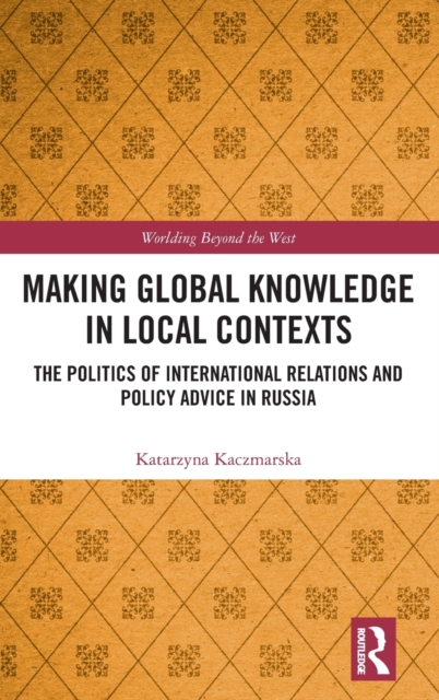 Making Global Knowledge in Local Contexts : The Politics of International Relations and Policy Advice in Russia, Hardback Book