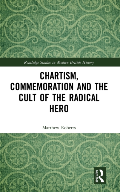 Chartism, Commemoration and the Cult of the Radical Hero, Hardback Book