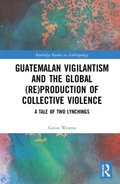 Guatemalan Vigilantism and the Global (Re)Production of Collective Violence : A Tale of Two Lynchings, Hardback Book