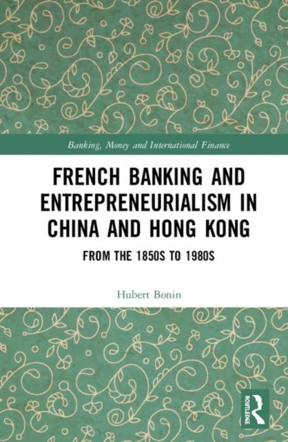 French Banking and Entrepreneurialism in China and Hong Kong : From the 1850s to 1980s, Hardback Book