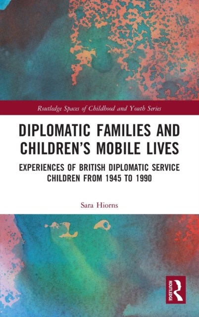 Diplomatic Families and Children’s Mobile Lives : Experiences of British Diplomatic Service Children from 1945 to 1990, Hardback Book