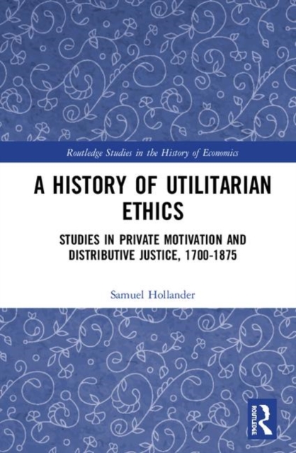 A History of Utilitarian Ethics : Studies in Private Motivation and Distributive Justice, 1700-1875, Hardback Book