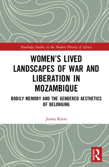 Women’s Lived Landscapes of War and Liberation in Mozambique : Bodily Memory and the Gendered Aesthetics of Belonging, Hardback Book