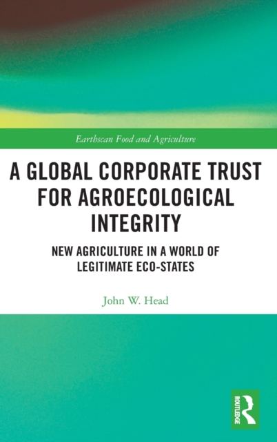 A Global Corporate Trust for Agroecological Integrity : New Agriculture in a World of Legitimate Eco-states, Hardback Book