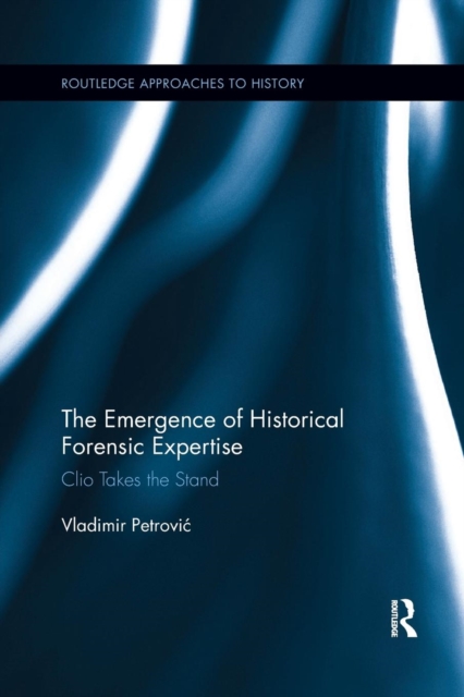 The Emergence of Historical Forensic Expertise : Clio Takes the Stand, Paperback / softback Book