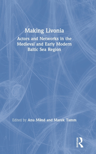 Making Livonia : Actors and Networks in the Medieval and Early Modern Baltic Sea Region, Hardback Book