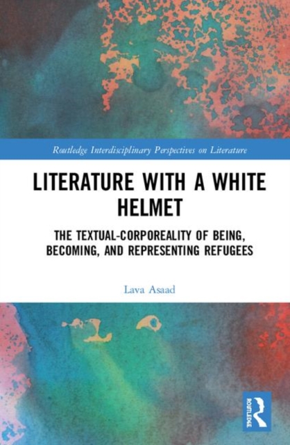 Literature with A White Helmet : The Textual-Corporeality of Being, Becoming, and Representing Refugees, Hardback Book