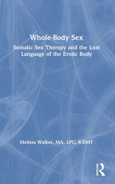 Whole-Body Sex : Somatic Sex Therapy and the Lost Language of the Erotic Body, Hardback Book