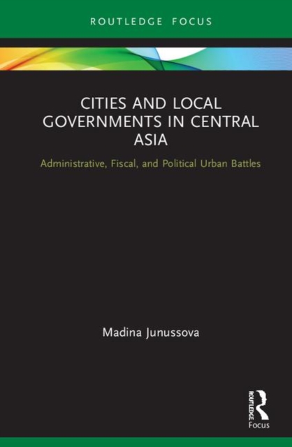 Cities and Local Governments in Central Asia : Administrative, Fiscal, and Political Urban Battles, Hardback Book