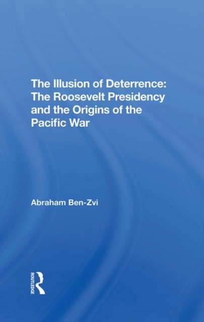 The Illusion Of Deterrence : The Roosevelt Presidency And The Origins Of The Pacific War, Hardback Book