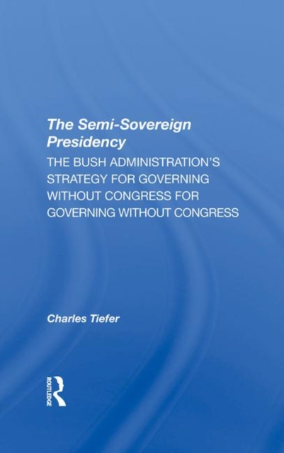 The Semisovereign Presidency : The Bush Administration's Strategy For Governing Without Congress, Hardback Book