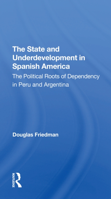 The State And Underdevelopment In Spanish America : The Political Roots Of Dependency In Peru And Argentina, Paperback / softback Book