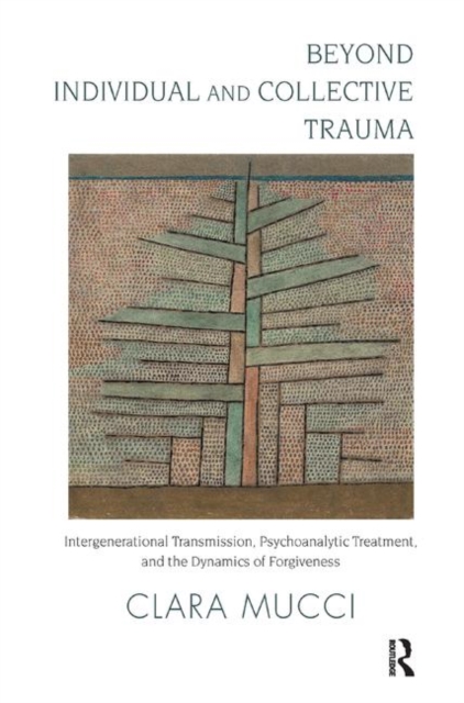 Beyond Individual and Collective Trauma : Intergenerational Transmission, Psychoanalytic Treatment, and the Dynamics of Forgiveness, Hardback Book
