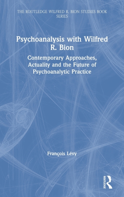 Psychoanalysis with Wilfred R. Bion : Contemporary Approaches, Actuality and The Future of Psychoanalytic Practice, Hardback Book