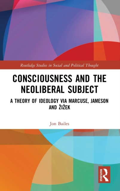 Consciousness and the Neoliberal Subject : A Theory of Ideology via Marcuse, Jameson and Zizek, Hardback Book