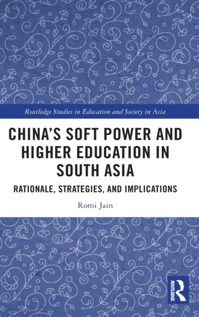 China’s Soft Power and Higher Education in South Asia : Rationale, Strategies, and Implications, Hardback Book