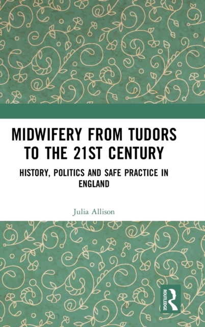 Midwifery from the Tudors to the 21st Century : History, Politics and Safe Practice in England, Hardback Book