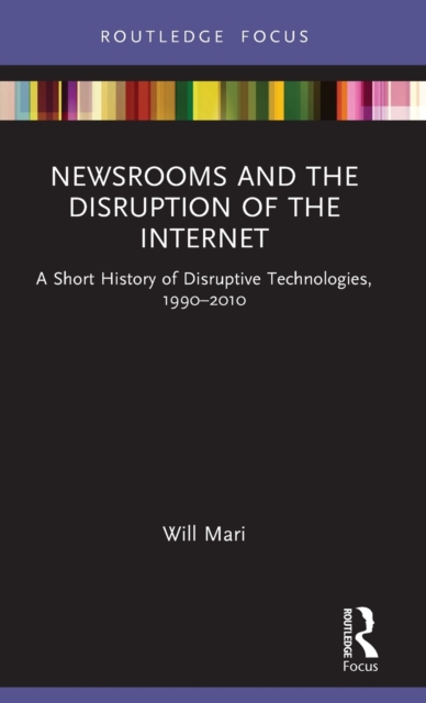 Newsrooms and the Disruption of the Internet : A Short History of Disruptive Technologies, 1990–2010, Hardback Book