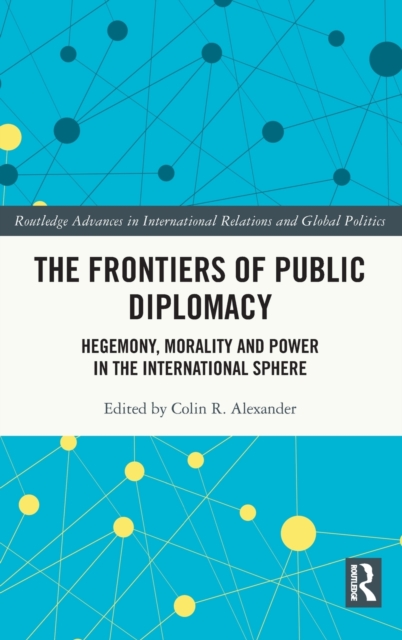 The Frontiers of Public Diplomacy : Hegemony, Morality and Power in the International Sphere, Hardback Book