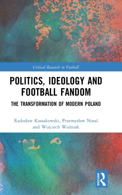 Politics, Ideology and Football Fandom : The Transformation of Modern Poland, Hardback Book