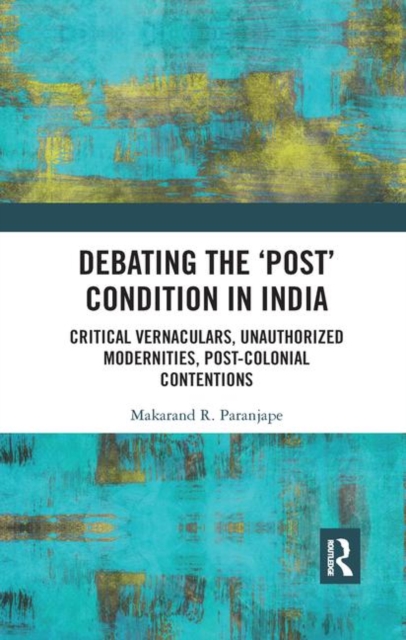 Debating the 'Post' Condition in India : Critical Vernaculars, Unauthorized Modernities, Post-Colonial Contentions, Paperback / softback Book