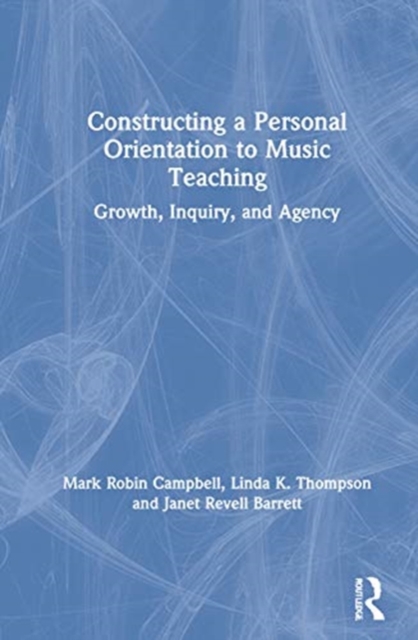 Constructing a Personal Orientation to Music Teaching : Growth, Inquiry, and Agency, Hardback Book