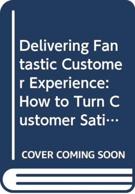 Delivering Fantastic Customer Experience : How to Turn Customer Satisfaction Into Customer Relationships, Hardback Book