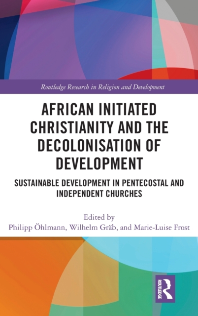 African Initiated Christianity and the Decolonisation of Development : Sustainable Development in Pentecostal and Independent Churches, Hardback Book