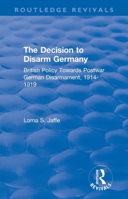 The Decision to Disarm Germany : British Policy Towards Postwar German Disarmament, 1914-1919, Paperback / softback Book