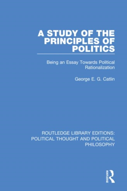 A Study of the Principles of Politics : Being an Essay Towards Political Rationalization, Hardback Book